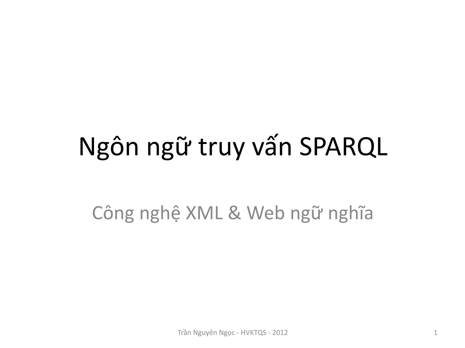 Bài giảng Công nghệ XML và WEB ngữ nghĩa - Bài 8: Ngôn ngữ truy vấn SPARQL - Trần Nguyên Ngọc trang 1