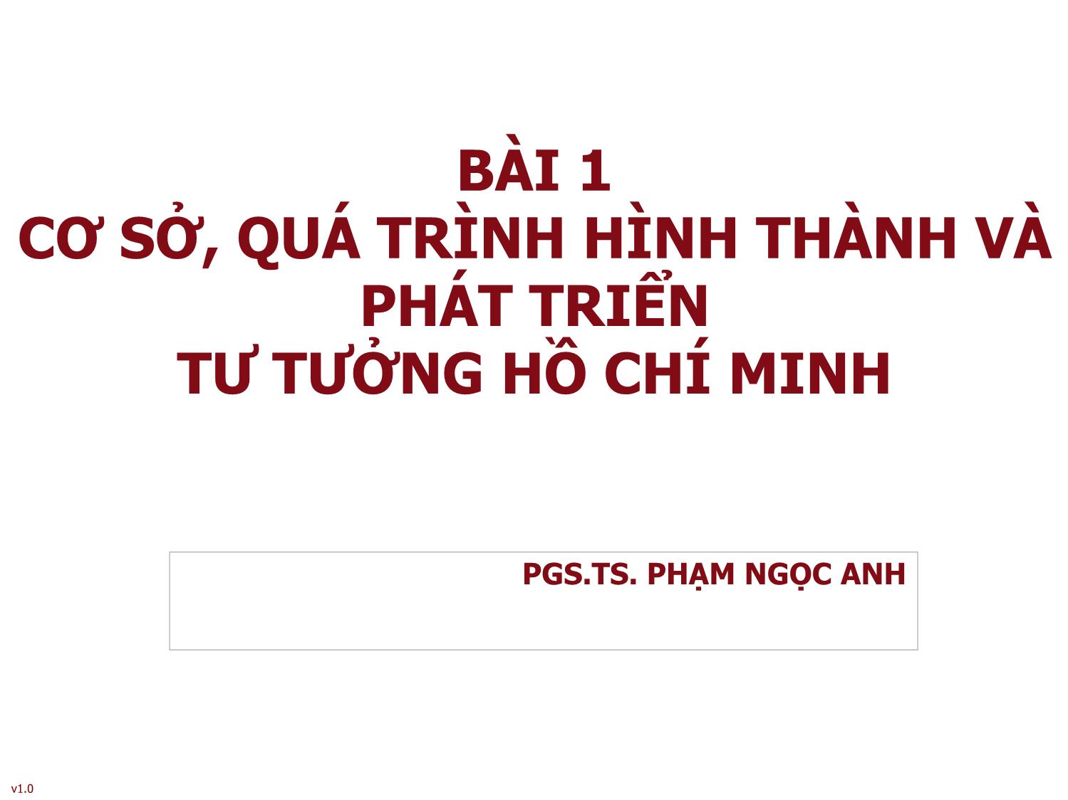 Bài giảng Tư tưởng Hồ Chí Minh - Bài 1: Cơ sở, quá trình hình thành và phát triển tư tưởng Hồ Chí Minh - Phạm Ngọc Anh trang 1