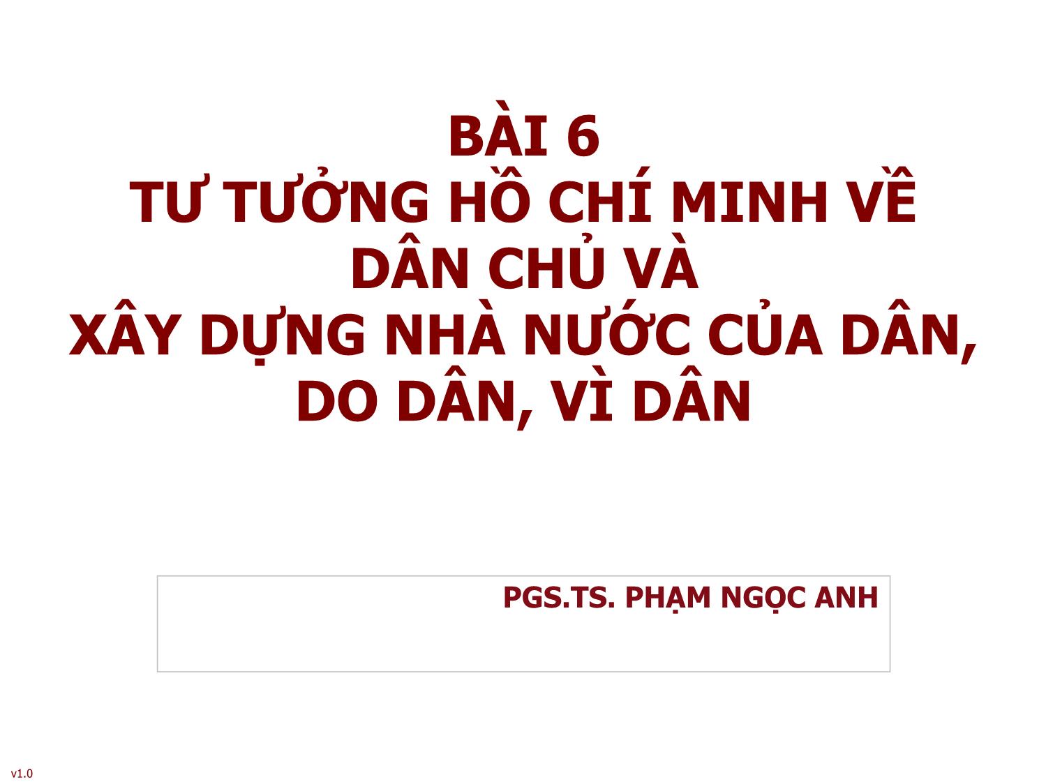 Bài giảng Tư tưởng Hồ Chí Minh - Bài 6: Tư tưởng Hồ Chí Minh về dân chủ và xây dựng nhà nước của dân, do dân, vì dân - Phạm Ngọc Anh trang 1